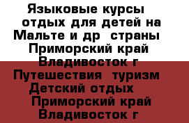 Языковые курсы   отдых для детей на Мальте и др. страны - Приморский край, Владивосток г. Путешествия, туризм » Детский отдых   . Приморский край,Владивосток г.